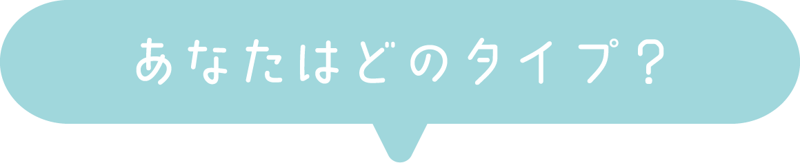 あなたはどのタイプ？